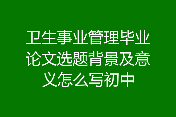 卫生事业管理毕业论文选题背景及意义怎么写初中