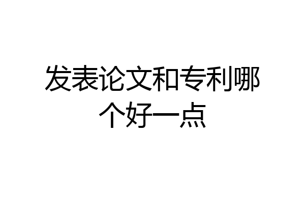 发表论文和专利哪个好一点