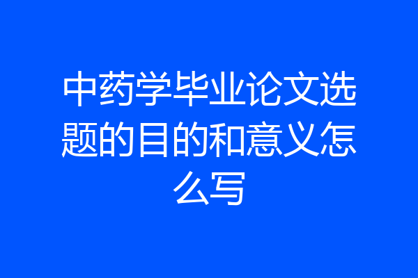 中药学毕业论文选题的目的和意义怎么写