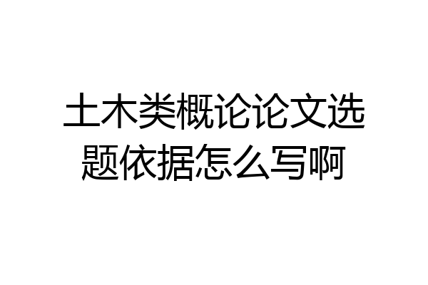 土木类概论论文选题依据怎么写啊