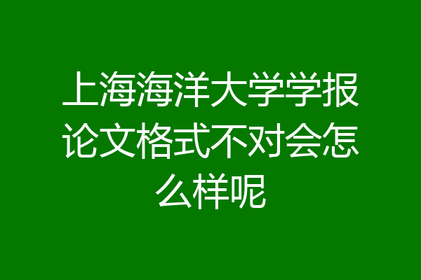 上海海洋大学学报论文格式不对会怎么样呢