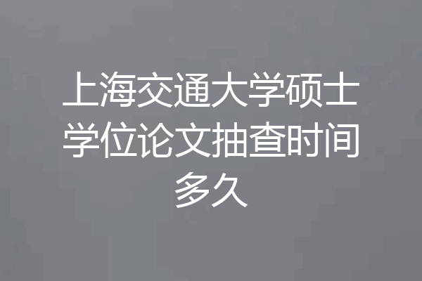 上海交通大学硕士学位论文抽查时间多久