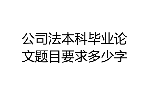 公司法本科毕业论文题目要求多少字