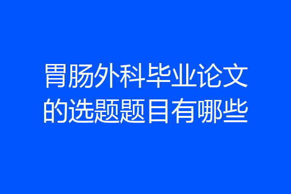 胃肠外科毕业论文的选题题目有哪些