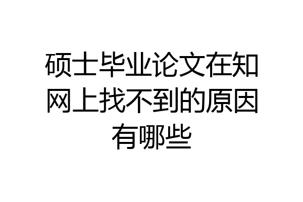 硕士毕业论文在知网上找不到的原因有哪些