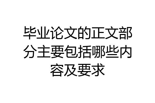 毕业论文的正文部分主要包括哪些内容及要求