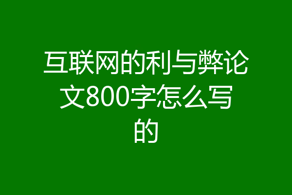 互联网的利与弊论文800字怎么写的