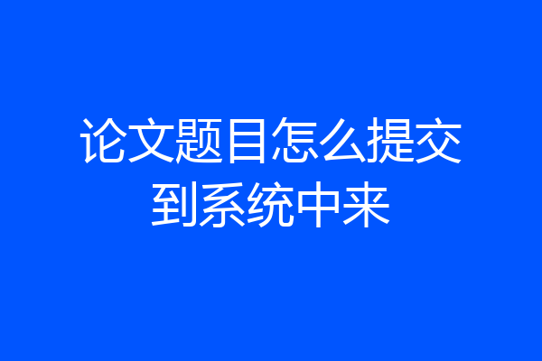 论文题目怎么提交到系统中来
