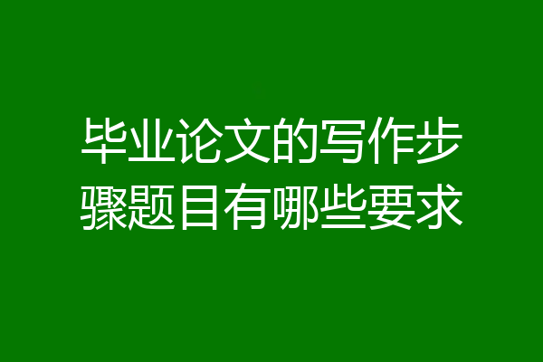 毕业论文的写作步骤题目有哪些要求