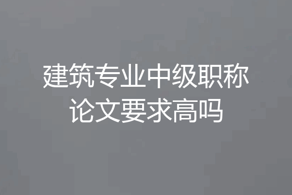 建筑专业中级职称论文要求高吗