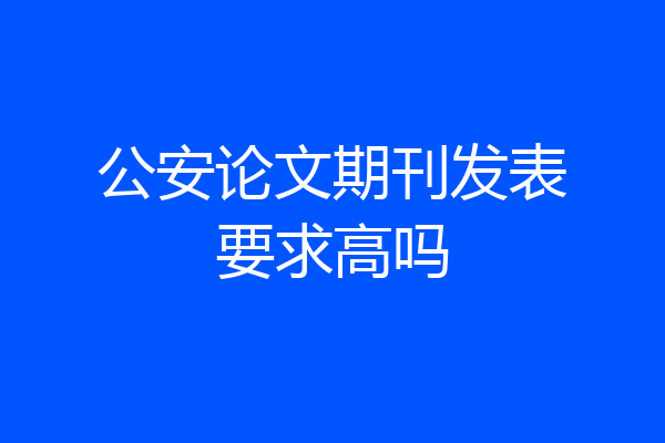 公安论文期刊发表要求高吗