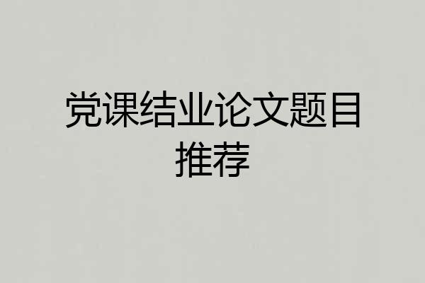 党课结业论文题目推荐