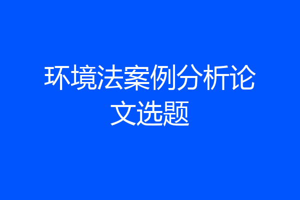 环境法案例分析论文选题