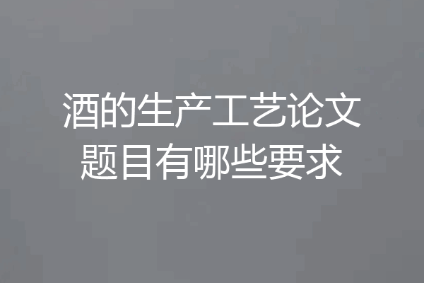 酒的生产工艺论文题目有哪些要求