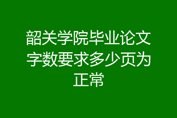 韶关学院毕业论文字数要求多少页为正常