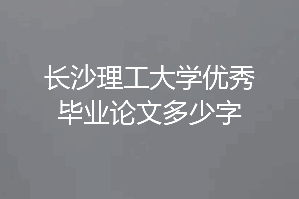 长沙理工大学优秀毕业论文多少字
