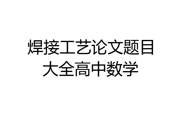 焊接工艺论文题目大全高中数学