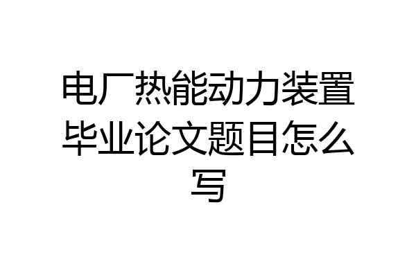 电厂热能动力装置毕业论文题目怎么写