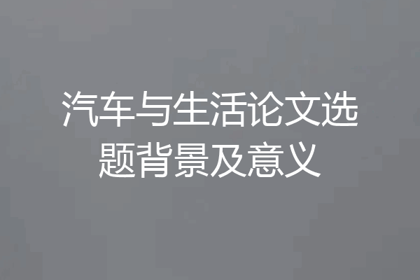 汽车与生活论文选题背景及意义