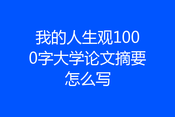 我的人生观1000字大学论文摘要怎么写