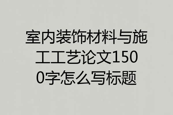 室内装饰材料与施工工艺论文1500字怎么写标题
