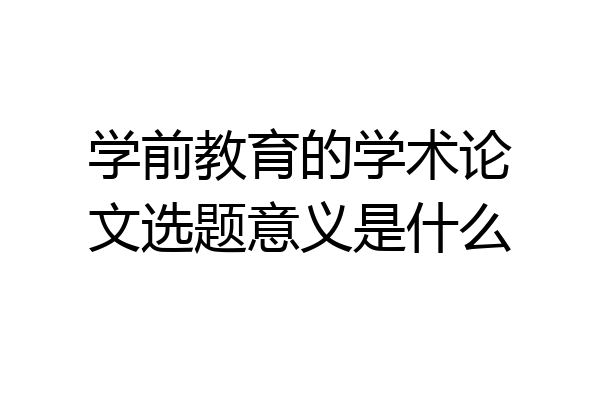 学前教育的学术论文选题意义是什么