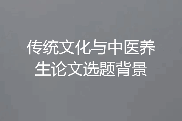 传统文化与中医养生论文选题背景