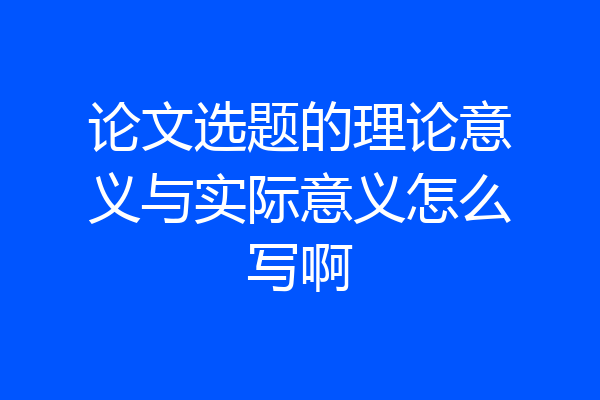 论文选题的理论意义与实际意义怎么写啊