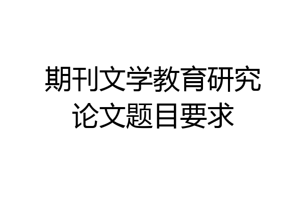 期刊文学教育研究论文题目要求