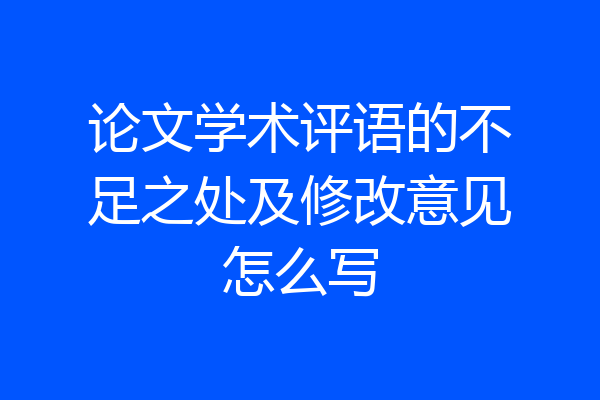 论文学术评语的不足之处及修改意见怎么写