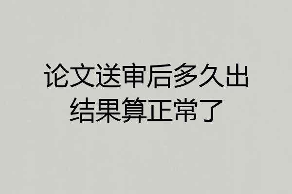 论文送审后多久出结果算正常了