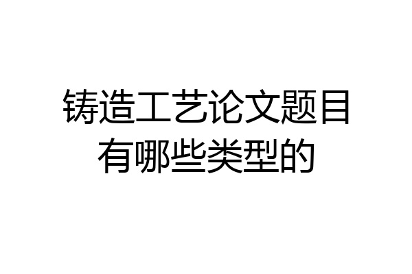 铸造工艺论文题目有哪些类型的