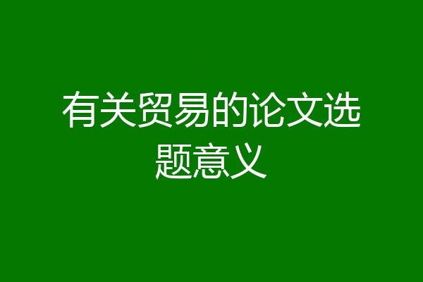 有关贸易的论文选题意义