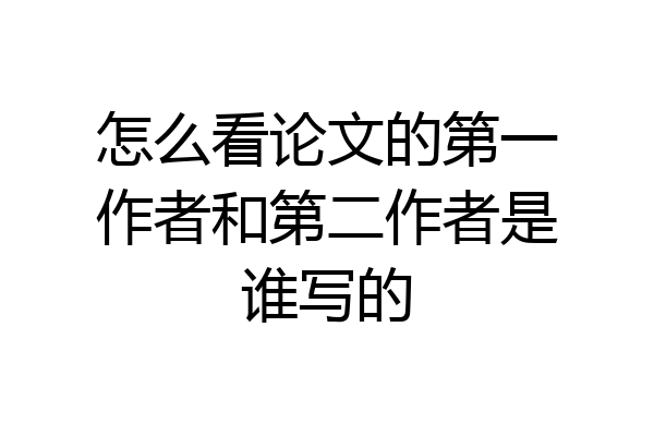 怎么看论文的第一作者和第二作者是谁写的