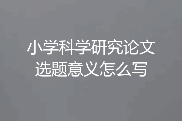 小学科学研究论文选题意义怎么写