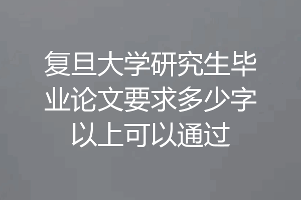 复旦大学研究生毕业论文要求多少字以上可以通过