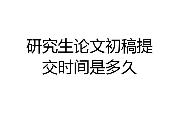 研究生论文初稿提交时间是多久