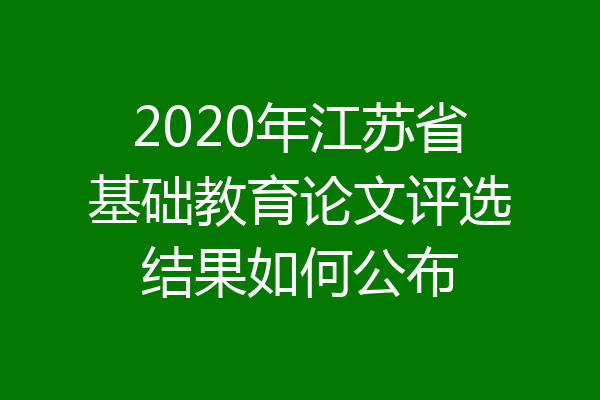 2020年江苏省基础教育论文评选结果如何公布