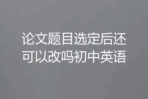论文题目选定后还可以改吗初中英语