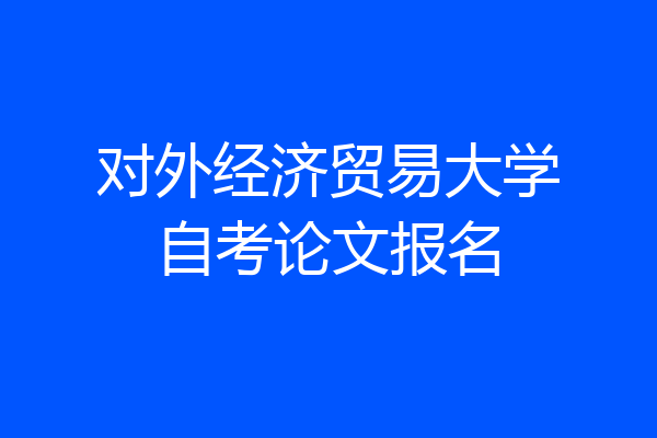 对外经济贸易大学自考论文报名