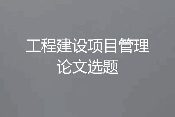 工程建设项目管理论文选题