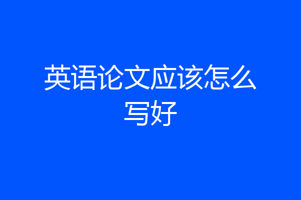 英语论文应该怎么写好