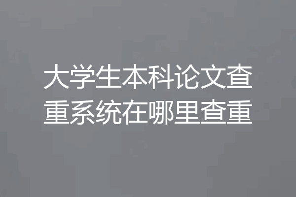 大学生本科论文查重系统在哪里查重