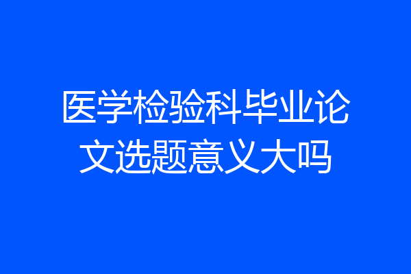 医学检验科毕业论文选题意义大吗
