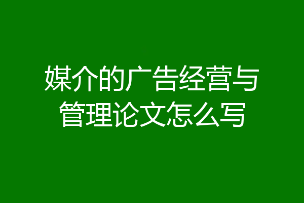 媒介的广告经营与管理论文怎么写