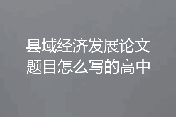 县域经济发展论文题目怎么写的高中