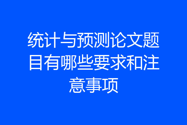 统计与预测论文题目有哪些要求和注意事项