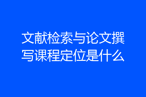 文献检索与论文撰写课程定位是什么