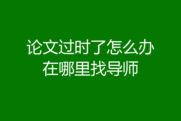 论文过时了怎么办在哪里找导师