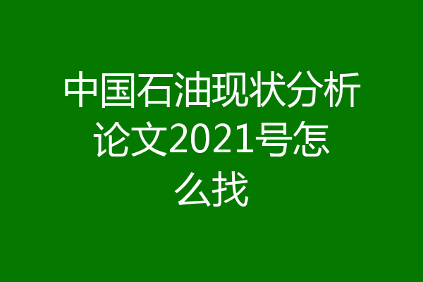 中国石油现状分析论文2021号怎么找